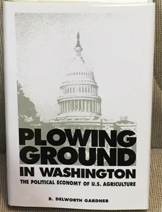 Item #014543 Plowing Ground in Washington, the Political Economy of U.S. Agriculture. B. Delworth...