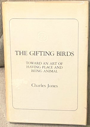Item #020338 The Gifting Birds, Toward an Art of Having Place and Being Animal. Charles JONES