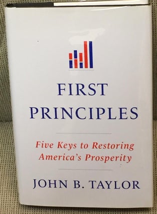 Item #032284 First Principles, Five Keys to Restoring America's Prosperity. John B. Taylor