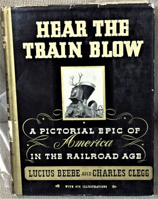 Item #57206 Hear the Train Blow, A Pictorial Epic of America in the Railroad Age. Lucius Beebe,...