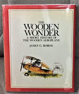 Item #57848 The Wooden Wonder, A Short History of the Wooden Aeroplane. James G. Robins