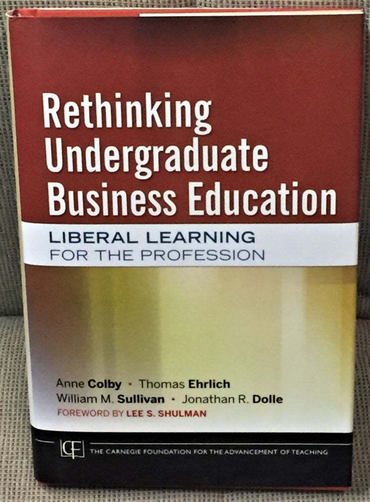 Item #60067 Rethinking Undergraduate Business Education, Liberal Learning for the Profession. Thomas Ehrlich Anne Colby, Lee S. Shulman, Jonathan R. Dolle, William M. Sullivan, foreword.