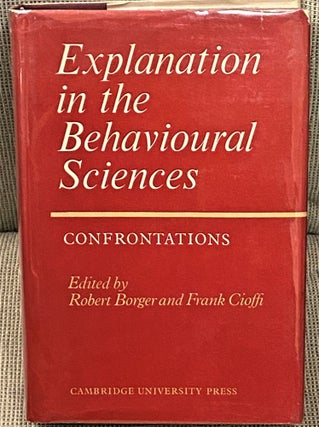 Item #63380 Explanation in the Behavioural Sciences, Confrontations. Robert Borger, Frank Cioffi