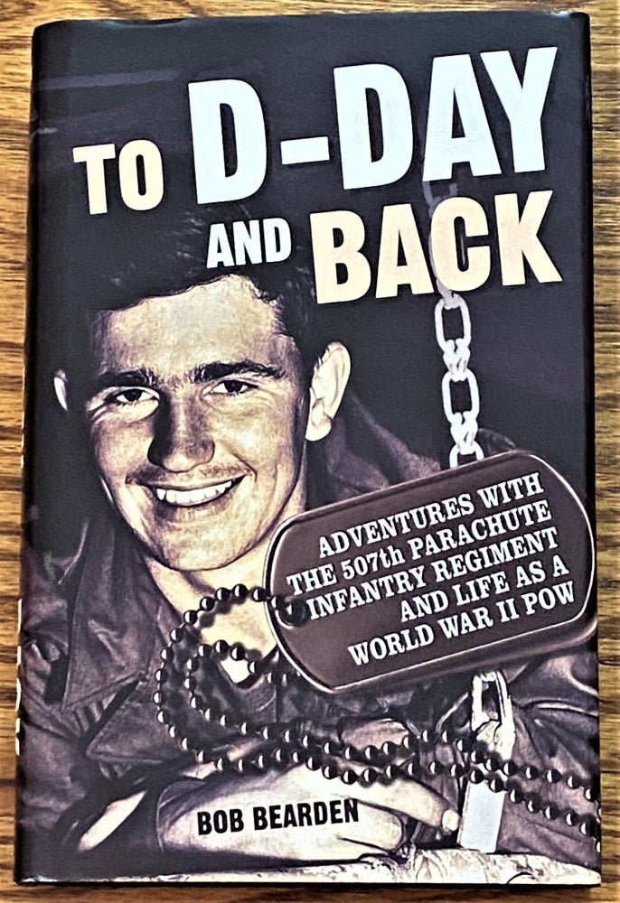 Item #63964 To D-Day and Back: Adventures with the 507th Parachute Infantry Regiment and Life as a World War II POW. Bob Bearden.