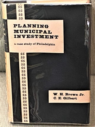 Item #65563 Planning Municipal Investment, A Case Study of Philadelphia. C. E. Gilbert W H. Brown Jr