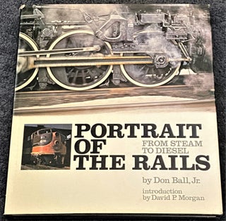 Item #67612 Portrait of the Rails, from Steam to Diesel. David P. Morgan Don Ball Jr., intro