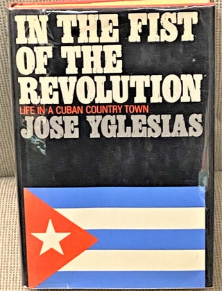Item #67754 IN THE FIST OF THE REVOLUTION: LIFE IN A CUBAN COUNTRY TOWN. Jose Yglesias