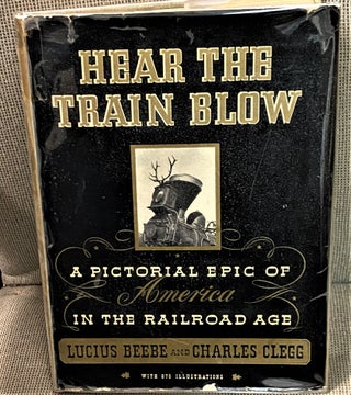 Item #71459 Hear the Train Blow, A Pictorial Epic of America in the Railroad Age. Lucius Beebe,...