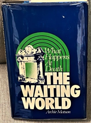 Item #72546 The Waiting World, What Happens at Death. Archie Matson
