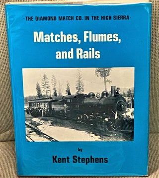 Item #72894 Matches, Flumes, and Rails, The Diamond Match Co. in the High Sierra. Kent Stephens