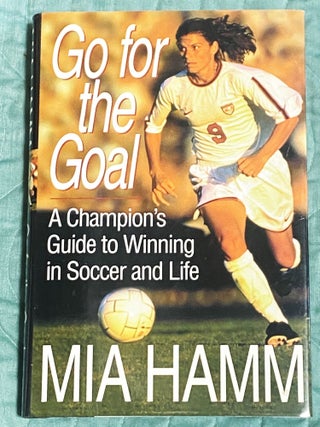 Item #77168 Go for the Goal: A Champion's Guide to Winning in Soccer and Life. Mia Hamm