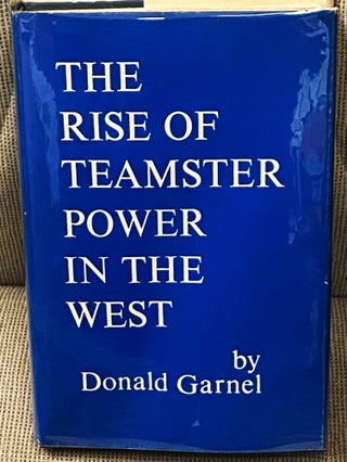 Item #77252 The Rise of Teamster Power in the West. Donald Garnel