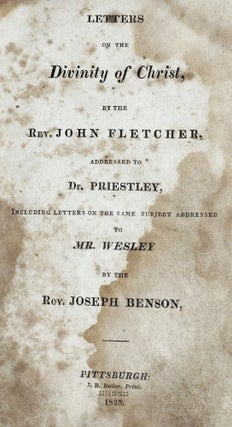 Letters on the Divinity of Christ, by the Rev. John Fletcher, addressed to Dr. Priestley, including Letters on the same subject addressed to Mr. Wesley by the Rev. Joseph Benson