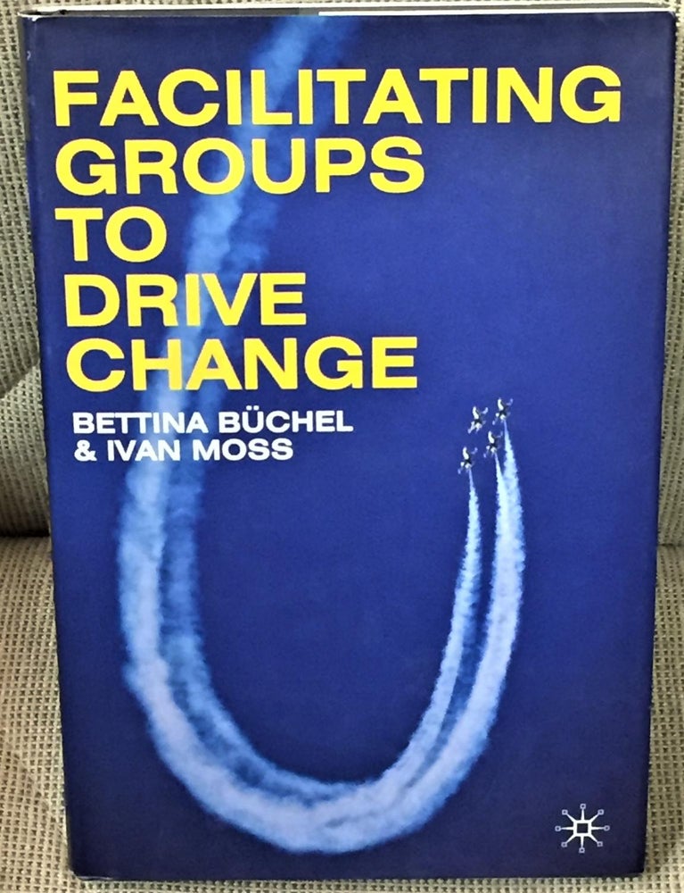 Item #E12213 Facilitating Groups to Drive Change. Bettina Buchel, Ivan Moss.