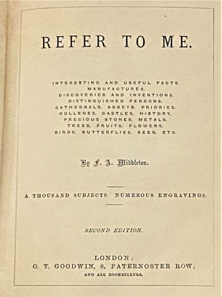 Refer to Me, Interesting and Useful Facts, Manufactures, Discoveries and Inventions, Distinguished Persons, Cathedrals, Abbeys, Priories, Colleges, Castles, History, Precious Stones, Metals, Trees, Fruits, Flowers, Birds, Butterflies, Bees, Etc.